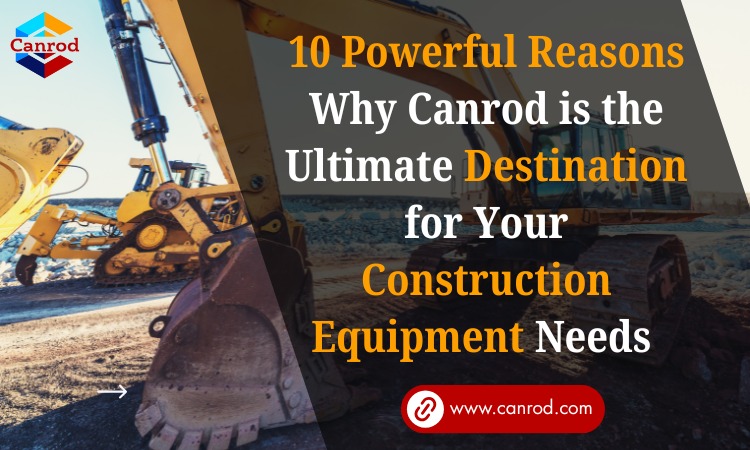 10 Powerful Reasons Why Canrod Is The Ultimate Destination For Your Construction Equipment Needs